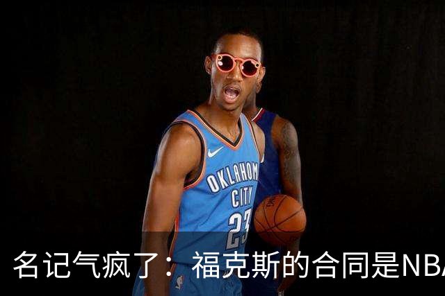 名记气疯了：福克斯的合同是NBA历史上最垃圾的合同！没有之一！